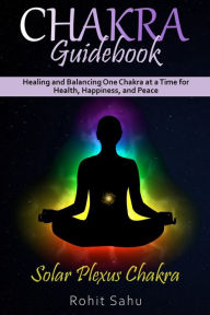 Title: Chakra Guidebook: Solar Plexus Chakra: Healing and Balancing One Chakra at a Time for Health, Happiness, and Peace, Author: Rohit Sahu