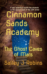 Title: Cinnamon Sands Academy: The Ghost Caves of Mars, Author: Salley J Robins