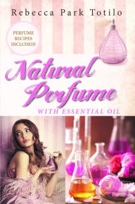 Title: Natural Perfume With Essential Oil, Author: Rebecca Park Totilo