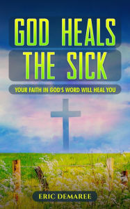 Title: God Heals the Sick: Your Faith in God's Word Will Heal You, Author: Eric Demaree