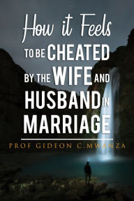 Title: How It Feels to Be Cheated by the Wife and Husband in Marriage, Author: Prof Gideon C. Mwanza