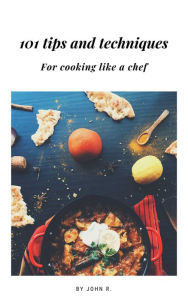 Title: 101 Tips and Techniques for Cooking like a Chef, Author: John Roy