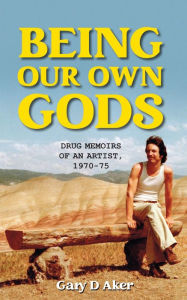 Title: Being Our Own Gods; Drug Memoirs of an Artist, 1970: 75, Author: Gary D  Aker