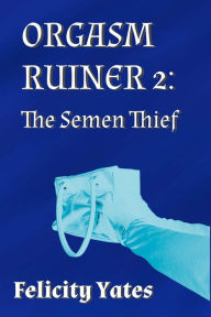 Title: Orgasm Ruiner 2: The Semen Thief, Author: Felicity Yates