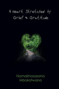 Title: A Heart Stretched by Grief and Gratitude, Author: Nomakhosazana Mbokotwana