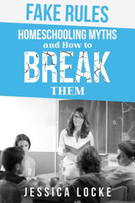 Title: Fake Rules: Homeschooling Myths and How to Break Them, Author: Jessica Locke