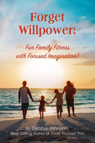 Title: Forget Willpower: Fun Family Fitness with Focused Imagination!, Author: Debbie Johnson