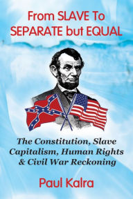 Title: From Slave to Separate but Equal: The Constitution, Slave Capitalism, Human Rights & Civil War Reckoning, Author: Paul Kalra