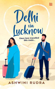Title: Delhi via Lucknow: Once, Love Travelled This Route, Author: Ashwini Rudra