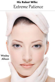 Title: His Robot Wife: Extreme Patience, Author: Wesley Allison