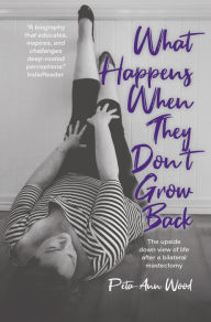 Title: What Happens When They Don't Grow Back: The Upside Down View of Life After a Bilateral Mastectomy, Author: Peta-Ann Wood