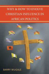 Title: Why & How to Evolve Christian Influence in African Politics, Author: Barry Wugale