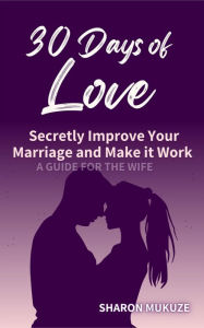 Title: 30 Days of Love: Secretly Improve Your Marriage and Make it Work (A Guide for the Wife), Author: Sharon Mukuze