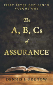 Title: The A, B, Cs of Assurance: First Peter Explained, Volume One, Author: Dennis Prutow