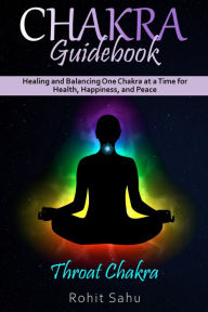 Title: Chakra Guidebook: Throat Chakra: Healing and Balancing One Chakra at a Time for Health, Happiness, and Peace, Author: Rohit Sahu