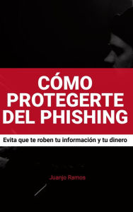 Title: Cómo protegerte del phishing. Evita que te roben tu información y tu dinero, Author: Juanjo Ramos