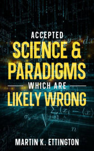 Title: Accepted Science & Paradigms Which Are Likely Wrong, Author: Martin Ettington