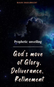 Title: Prophetic Unveiling: God's Move of Glory, Deliverance, Refinement, Author: Riaan Engelbrecht