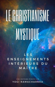Title: Le Christianisme Mystique: Les enseignements intérieurs du Maître, Author: Yogi Ramacharaka