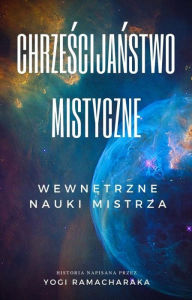 Title: Chrzescijanstwo Mistyczne: Wewnetrzne Nauki Mistrza, Author: Yogi Ramacharaka
