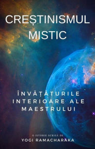 Title: Crestinismul mistic: Invataturile interioare ale Maestrului, Author: Yogi Ramacharaka
