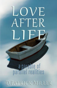 Title: Love after Life: A Parable of Parallel Realities, Author: D. Patrick Miller
