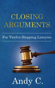 Title: Closing Arguments for Twelve-Stepping Lawyers, Author: Andy C