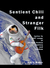 Title: Sentient Chili and Stranger Filk: Lyrics to 107 Songs of Science Fiction, Fantasy, and Fandom, Author: Chris Weber