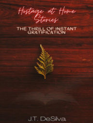 Title: Hostage at Home Stories: The Thrill of Instant Gratification, Author: J.T. DeSilva