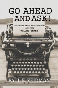 Title: Go Ahead And Ask! Interviews About Screenwriting (and Pie) Volume 3, Author: Paul Zeidman