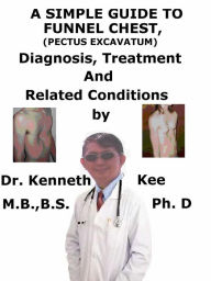 Title: A Simple Guide to Funnel Chest (Pectus Excavatum), Diagnosis, Treatment and Related Conditions, Author: Kenneth Kee