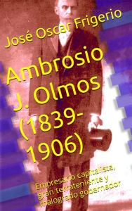 Title: Ambrosio J. Olmos (1839-1906) Empresario capitalista, gran terrateniente y malogrado gobernador, Author: José Oscar Frigerio