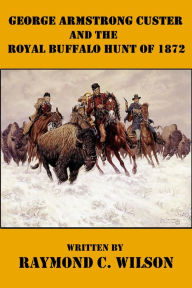 Title: George Armstrong Custer and the Royal Buffalo Hunt of 1872 (The Life and Death of George Armstrong Custer, #3), Author: Raymond C. Wilson