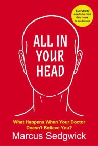 Title: All In Your Head: What Happens When Your Doctor Doesn't Believe You?, Author: Marcus Sedgwick