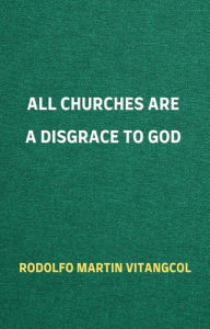 Title: All Churches Are a Disgrace to God, Author: Rodolfo Martin Vitangcol
