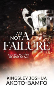 Title: I Am Not a Failure: God Did Not Put Me Here to Fail, Author: Kingsley Joshua Akoto-Bamfo