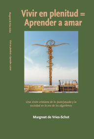 Title: Vivir en plenitud = Aprender a amar. Una visión cristiana de la (auto)ayuda y la sociedad en la era de los algoritmos, Author: Margreet de Vries-Schot