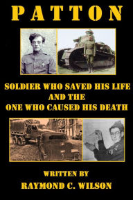 Title: Patton: Soldier Who Saved His Life and the One Who Caused His Death (The Life and Death of George Smith Patton Jr., #2), Author: Raymond C. Wilson