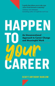 Title: Happen to Your Career: An Unconventional Approach to Career Change and Meaningful Work, Author: Scott Anthony Barlow