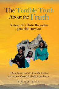 Title: The Terrible Truth about the Truth: A story of a Tutsi Rwandan genocide survivor - When home doesn't feel like home, and when abroad feels far from home, Author: Emma Kay