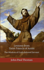 Title: Lessons from Saint Francis of Assisi: The Wisdom of God's Beloved Servant, Author: John Paul Thomas