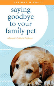 Title: Saying Goodbye to Your Family Pet: A Parent's Guide to Pet Loss, Author: Erainna Winnett