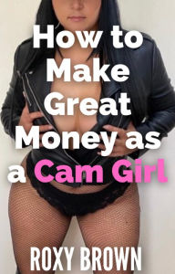 Title: How to Make Great Money as a Cam Girl, Author: Roxy Brown