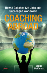 Title: Coaching Abroad: How 8 Coaches Got Jobs and Succeeded Worldwide, Author: Blaine McKenna