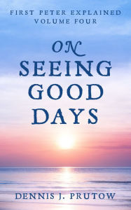 Title: On Seeing Good Days: First Peter Explained, Volume Four, Author: Dennis Prutow