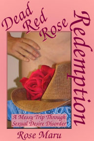 Title: Dead Red Rose Redemption: A Messy Trip through Sexual Desire Disorder, Author: Rose Maru