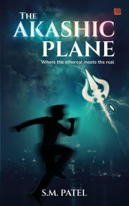 Title: The Akashic Plane: Where the Ethereal Meets the Real, Author: S.M. Patel