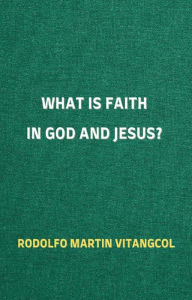 Title: What Is Faith in God and Jesus?, Author: Rodolfo Martin Vitangcol