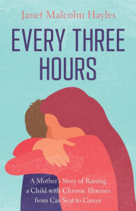 Title: Every Three Hours: A Mother's Story of Raising a Child with Chronic Illnesses from Car Seat to Career, Author: Janet Malcolm Hayles