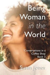 Title: Being Woman in the World: Conversations in a Coffee Shop Book 3, Author: Susan Jones